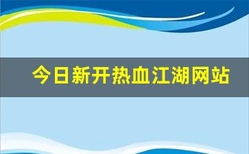今日新开热血江湖网站(热血江湖官网客户端下载完整版)